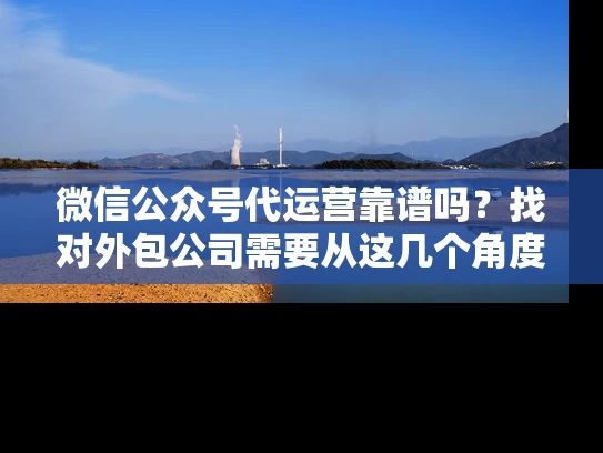 微信公众号代运营靠谱吗？找对外包公司需要从这几个角度入手！
