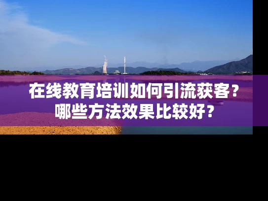 在线教育培训如何引流获客？哪些方法效果比较好？