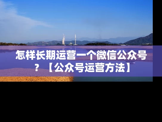 怎样长期运营一个微信公众号？【公众号运营方法】