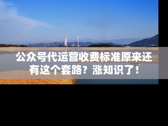 公众号代运营收费标准原来还有这个套路？涨知识了！