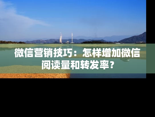微信营销技巧：怎样增加微信阅读量和转发率？