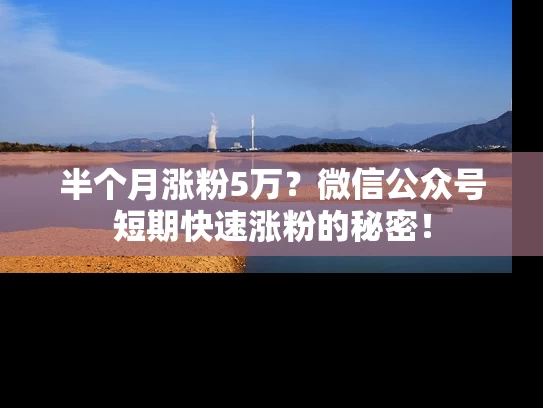 半个月涨粉5万？微信公众号短期快速涨粉的秘密！