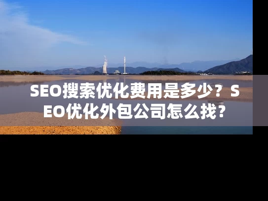 SEO搜索优化费用是多少？SEO优化外包公司怎么找？