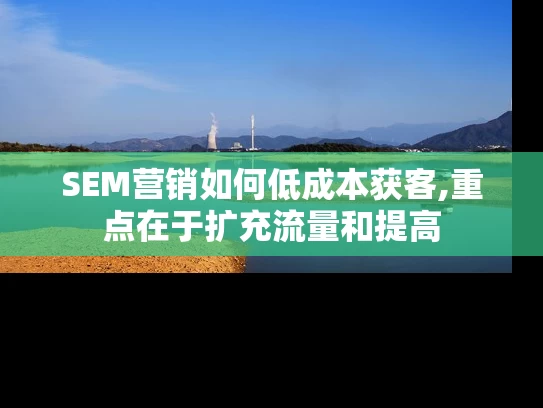 SEM营销如何低成本获客,重点在于扩充流量和提高