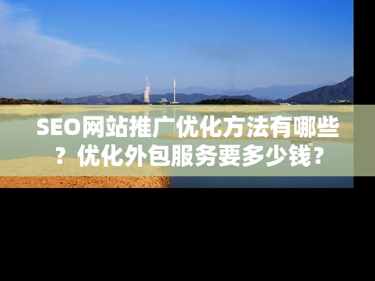 SEO网站推广优化方法有哪些？优化外包服务要多少钱？