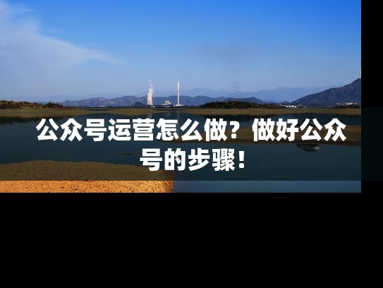 公众号运营怎么做？做好公众号的步骤！