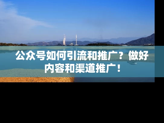 公众号如何引流和推广？做好内容和渠道推广！