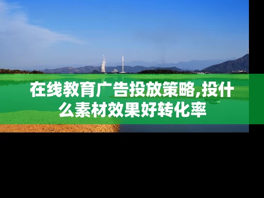 在线教育广告投放策略,投什么素材效果好转化率