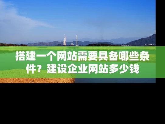 搭建一个网站需要具备哪些条件？建设企业网站多少钱