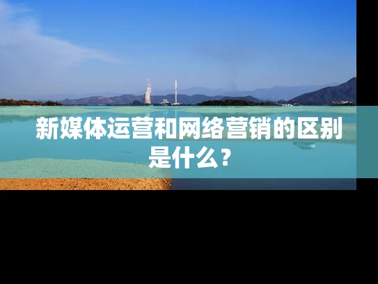 新媒体运营和网络营销的区别是什么？