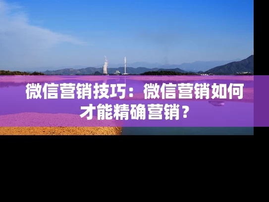 微信营销技巧：微信营销如何才能精确营销？