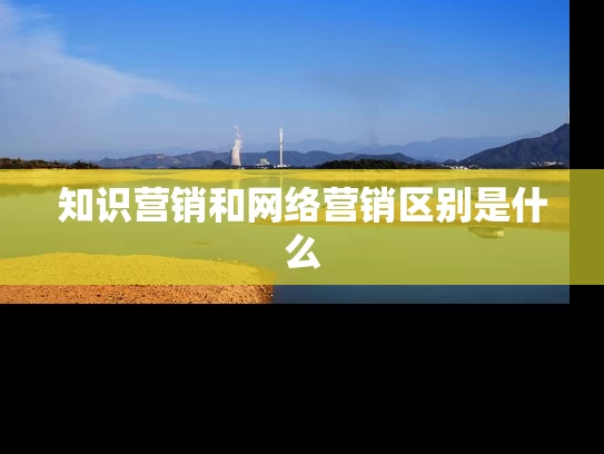 知识营销和网络营销区别是什么