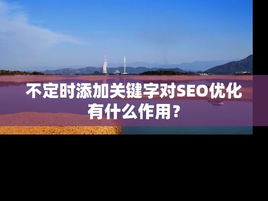 不定时添加关键字对SEO优化有什么作用？