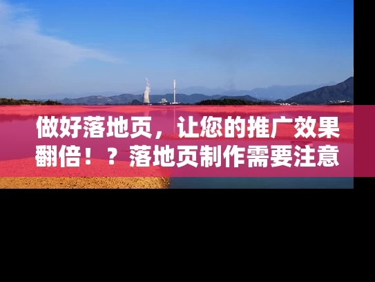 做好落地页，让您的推广效果翻倍！？落地页制作需要注意什么？