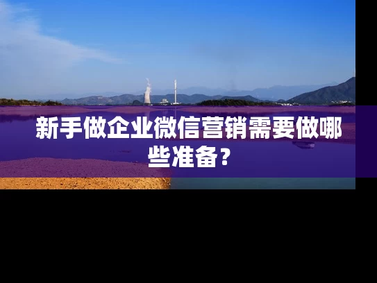 新手做企业微信营销需要做哪些准备？