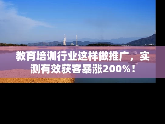教育培训行业这样做推广，实测有效获客暴涨200%！