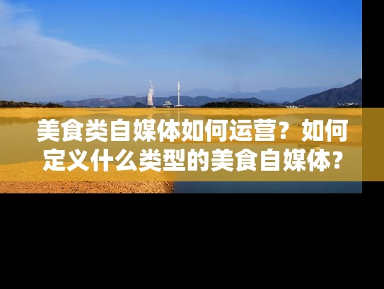 美食类自媒体如何运营？如何定义什么类型的美食自媒体？