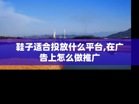 鞋子适合投放什么平台,在广告上怎么做推广