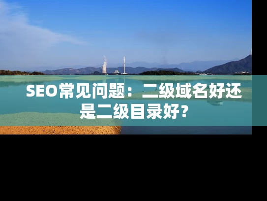 SEO常见问题：二级域名好还是二级目录好？