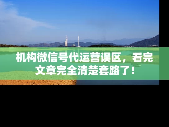 机构微信号代运营误区，看完文章完全清楚套路了！