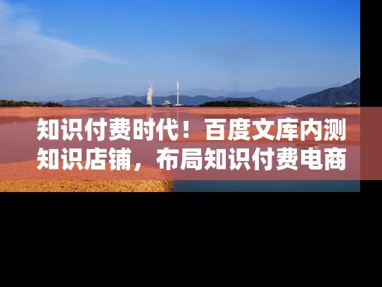 知识付费时代！百度文库内测知识店铺，布局知识付费电商平台！