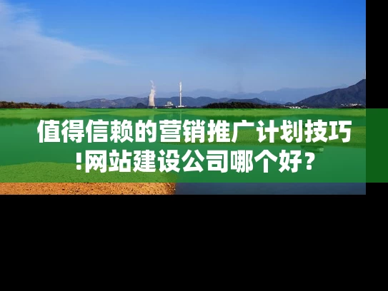 值得信赖的营销推广计划技巧!网站建设公司哪个好？
