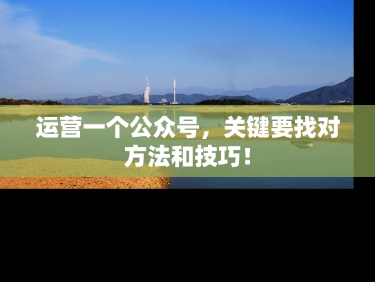 运营一个公众号，关键要找对方法和技巧！