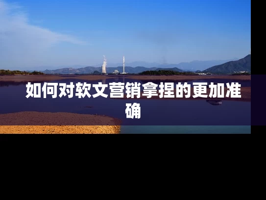 如何对软文营销拿捏的更加准确