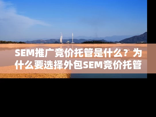 SEM推广竞价托管是什么？为什么要选择外包SEM竞价托管？