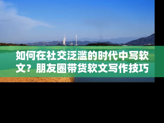 如何在社交泛滥的时代中写软文？朋友圈带货软文写作技巧