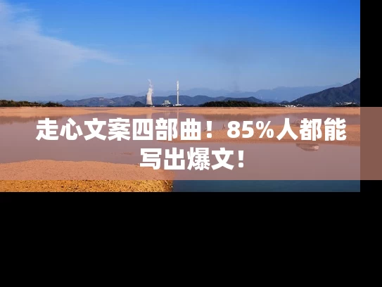 走心文案四部曲！85%人都能写出爆文！