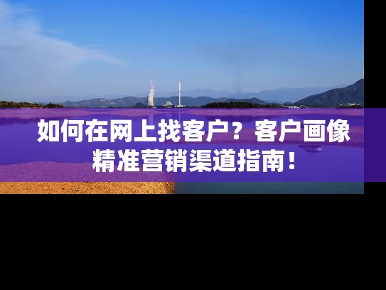 如何在网上找客户？客户画像精准营销渠道指南！