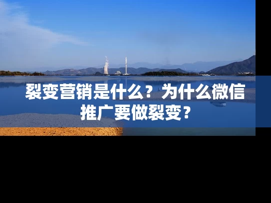 裂变营销是什么？为什么微信推广要做裂变？