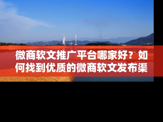 微商软文推广平台哪家好？如何找到优质的微商软文发布渠道