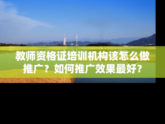 教师资格证培训机构该怎么做推广？如何推广效果最好？