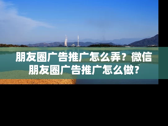 朋友圈广告推广怎么弄？微信朋友圈广告推广怎么做？
