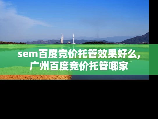 sem百度竞价托管效果好么,广州百度竞价托管哪家