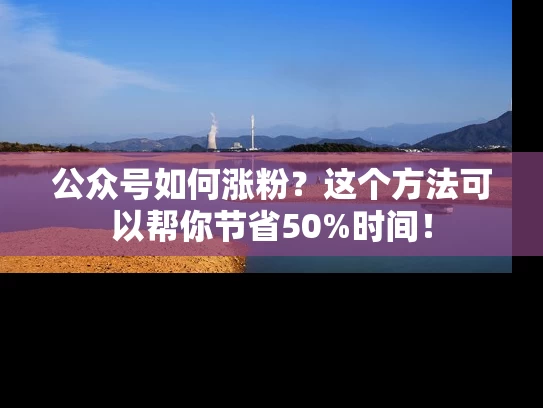 公众号如何涨粉？这个方法可以帮你节省50%时间！