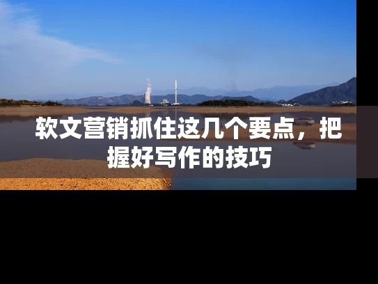 软文营销抓住这几个要点，把握好写作的技巧