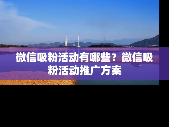 微信吸粉活动有哪些？微信吸粉活动推广方案