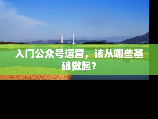 入门公众号运营，该从哪些基础做起？