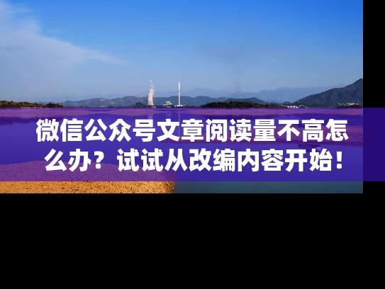 微信公众号文章阅读量不高怎么办？试试从改编内容开始！