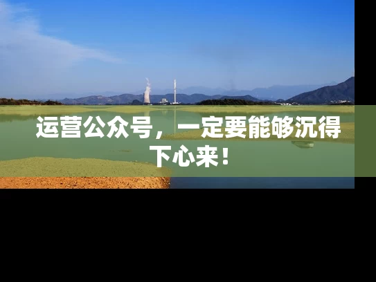 运营公众号，一定要能够沉得下心来！