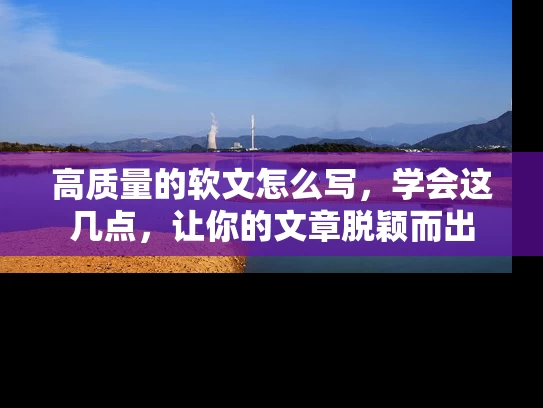 高质量的软文怎么写，学会这几点，让你的文章脱颖而出