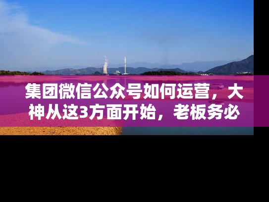 集团微信公众号如何运营，大神从这3方面开始，老板务必保存的文章
