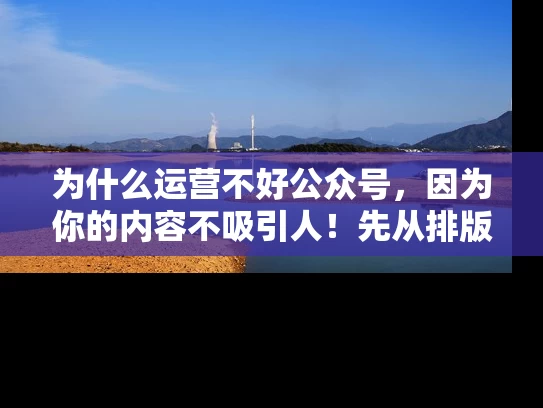 为什么运营不好公众号，因为你的内容不吸引人！先从排版开始!