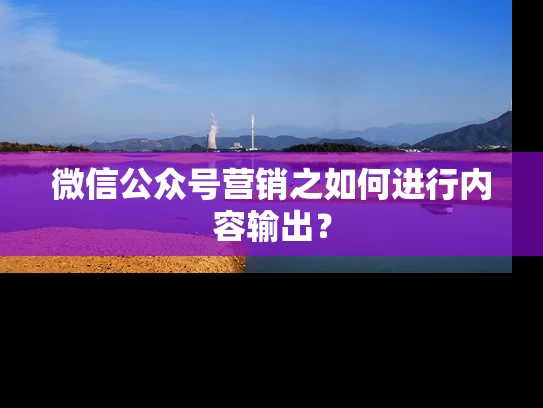 微信公众号营销之如何进行内容输出？