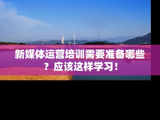 新媒体运营培训需要准备哪些？应该这样学习！