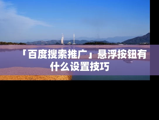 「百度搜索推广」悬浮按钮有什么设置技巧