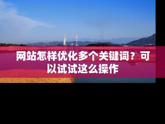 网站怎样优化多个关键词？可以试试这么操作